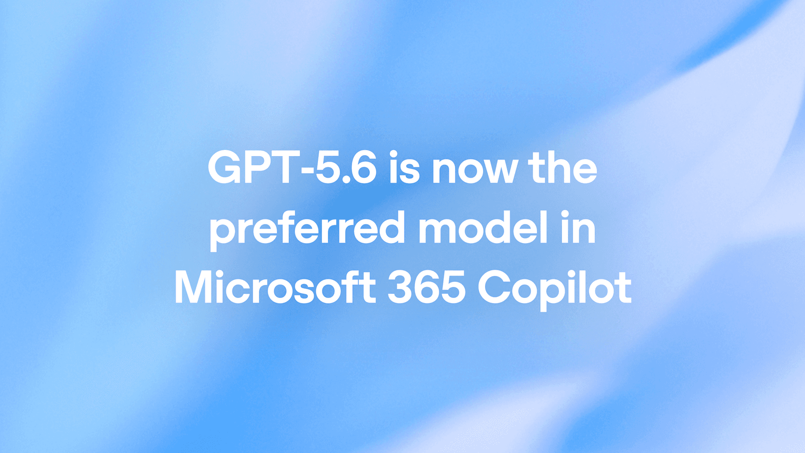 GPT-5.6 يصبح النموذج الافتراضي في Microsoft 365 Copilot: ماذا يعني هذا لفرق العمل؟